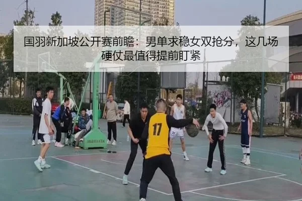 国羽新加坡公开赛前瞻：男单求稳女双抢分，这几场硬仗最值得提前盯紧