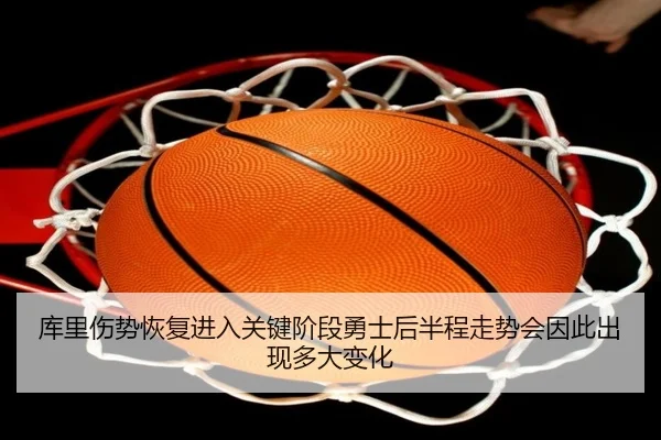 库里伤势恢复进入关键阶段勇士后半程走势会因此出现多大变化